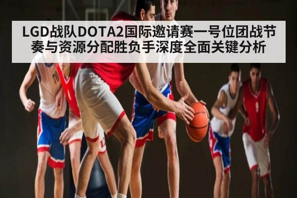 LGD战队DOTA2国际邀请赛一号位团战节奏与资源分配胜负手深度全面关键分析