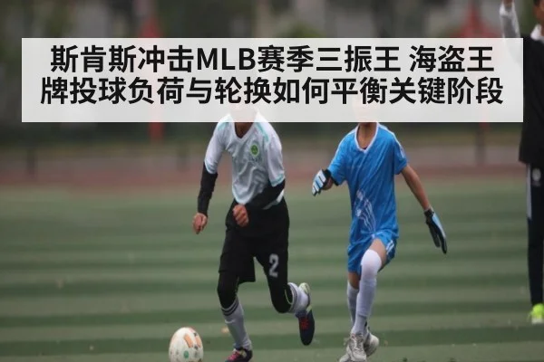 斯肯斯冲击MLB赛季三振王 海盗王牌投球负荷与轮换如何平衡关键阶段